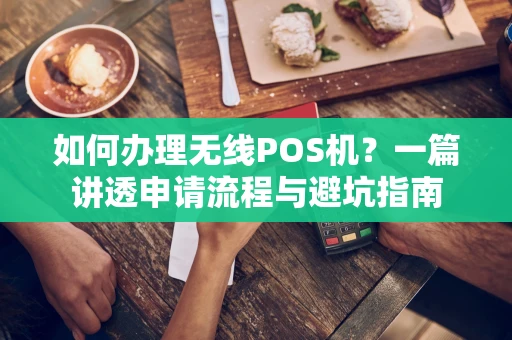 如何办理无线POS机？一篇讲透申请流程与避坑指南