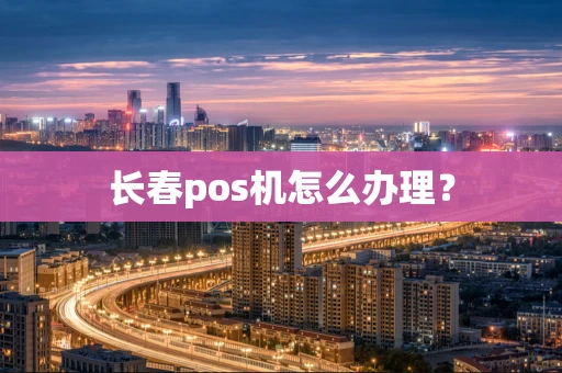 长春pos机怎么办理？