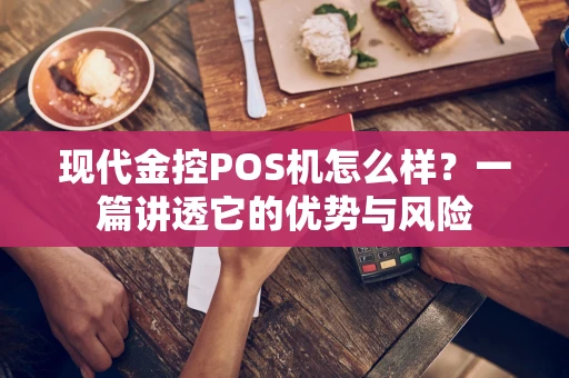 现代金控POS机怎么样？一篇讲透它的优势与风险