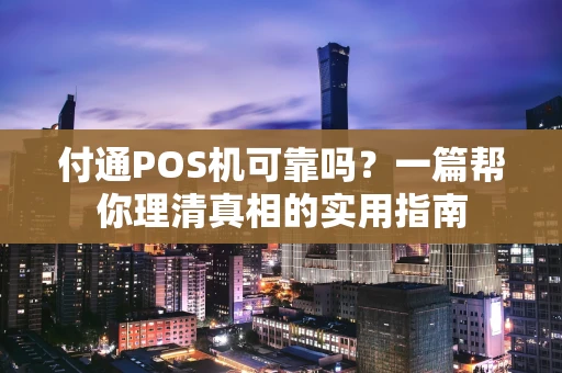 付通POS机可靠吗？一篇帮你理清真相的实用指南