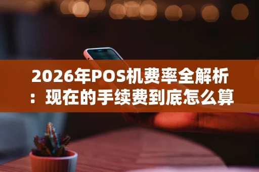 2026年POS机费率全解析：现在的手续费到底怎么算？
