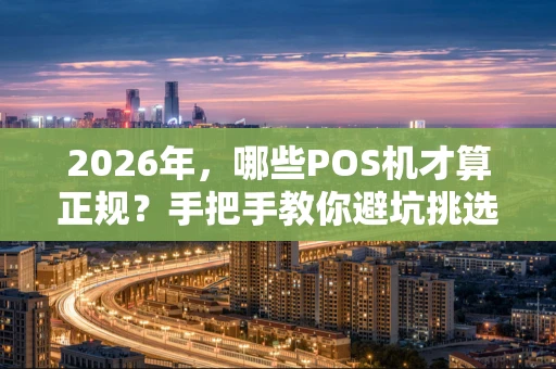 2026年，哪些POS机才算正规？手把手教你避坑挑选