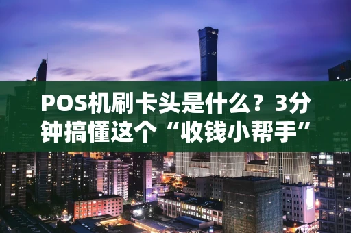 POS机刷卡头是什么？3分钟搞懂这个“收钱小帮手”