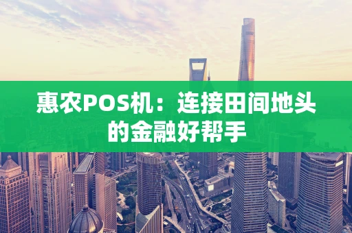 惠农POS机：连接田间地头的金融好帮手