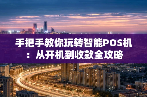 手把手教你玩转智能POS机：从开机到收款全攻略