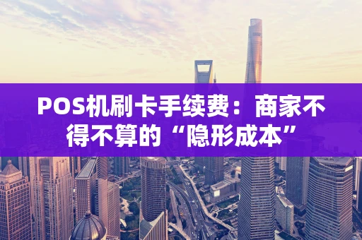 POS机刷卡手续费：商家不得不算的“隐形成本”