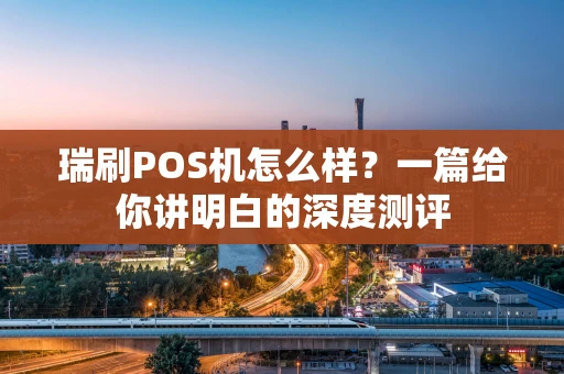瑞刷POS机怎么样？一篇给你讲明白的深度测评