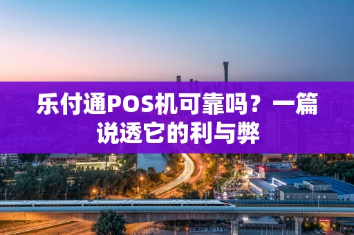 乐付通POS机可靠吗？一篇说透它的利与弊