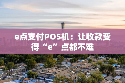 e点支付POS机：让收款变得“e”点都不难