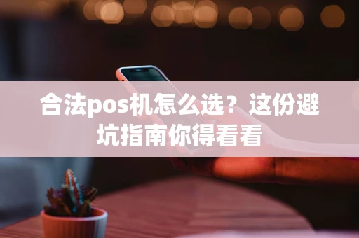 合法pos机怎么选？这份避坑指南你得看看