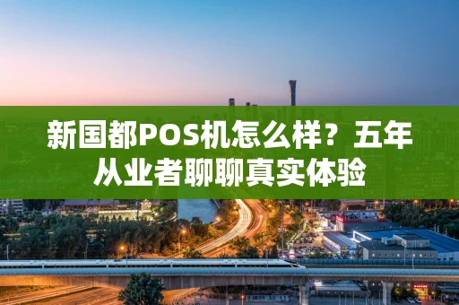 新国都POS机怎么样？五年从业者聊聊真实体验