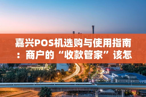 嘉兴POS机选购与使用指南：商户的“收款管家”该怎么选？