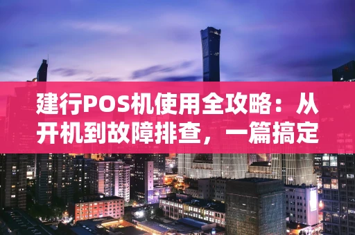 建行POS机使用全攻略：从开机到故障排查，一篇搞定