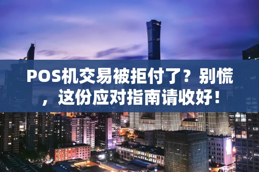 POS机交易被拒付了？别慌，这份应对指南请收好！