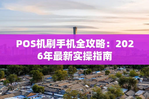 POS机刷手机全攻略：2026年最新实操指南