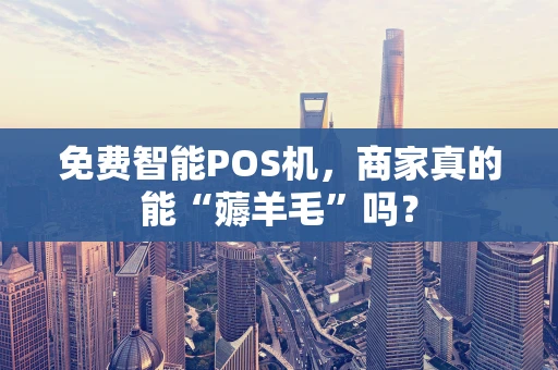 免费智能POS机，商家真的能“薅羊毛”吗？