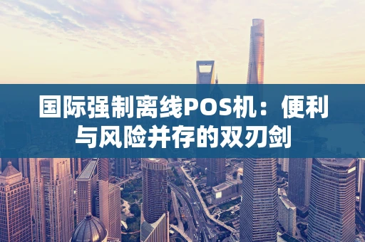 国际强制离线POS机：便利与风险并存的双刃剑