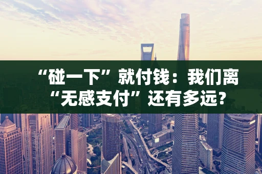 “碰一下”就付钱：我们离“无感支付”还有多远？