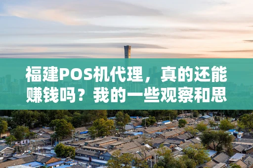福建POS机代理，真的还能赚钱吗？我的一些观察和思考