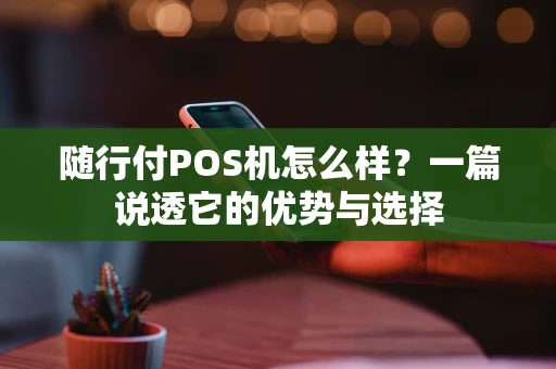 随行付POS机怎么样？一篇说透它的优势与选择