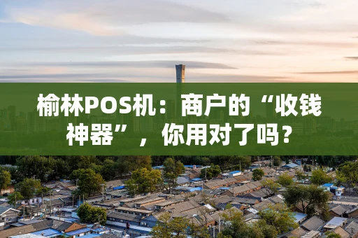 榆林POS机：商户的“收钱神器”，你用对了吗？