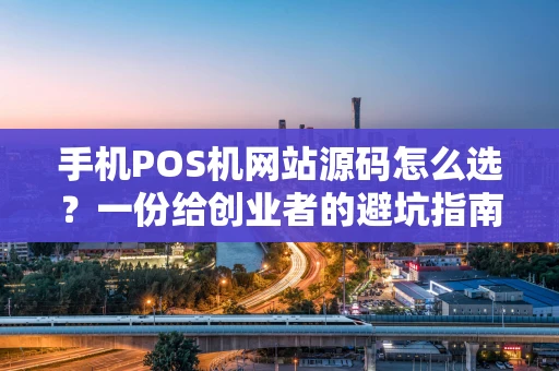 手机POS机网站源码怎么选？一份给创业者的避坑指南