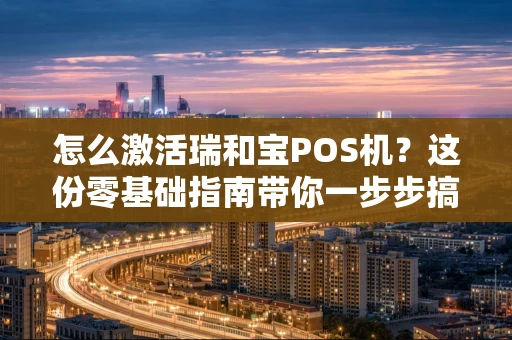 怎么激活瑞和宝POS机？这份零基础指南带你一步步搞定