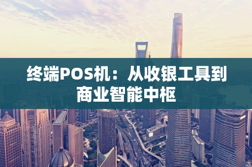 终端POS机：从收银工具到商业智能中枢