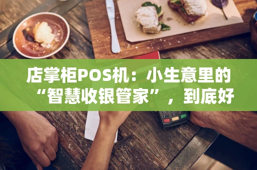 店掌柜POS机：小生意里的“智慧收银管家”，到底好用吗？