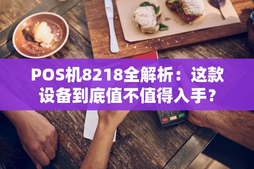 POS机8218全解析：这款设备到底值不值得入手？