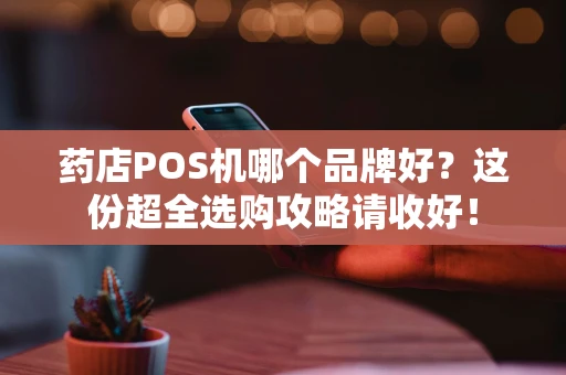 药店POS机哪个品牌好？这份超全选购攻略请收好！