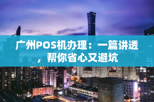 广州POS机办理：一篇讲透，帮你省心又避坑