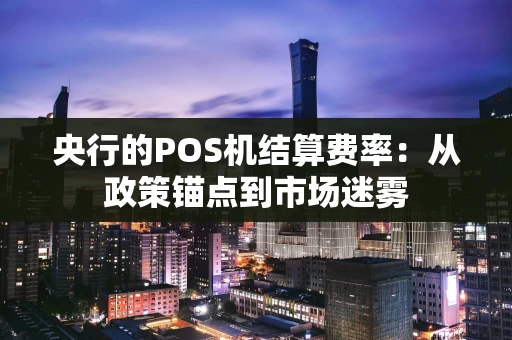 央行的POS机结算费率：从政策锚点到市场迷雾
