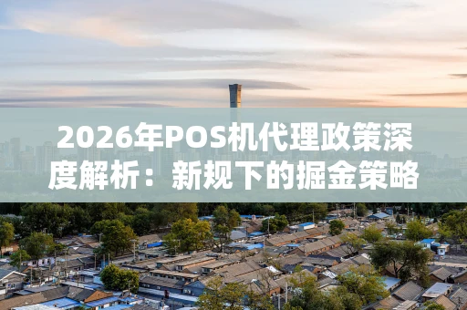 2026年POS机代理政策深度解析：新规下的掘金策略与避坑指南