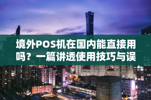 境外POS机在国内能直接用吗？一篇讲透使用技巧与误区