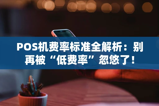 POS机费率标准全解析：别再被“低费率”忽悠了！