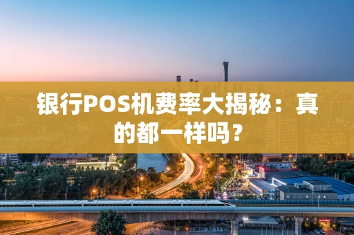 银行POS机费率大揭秘：真的都一样吗？