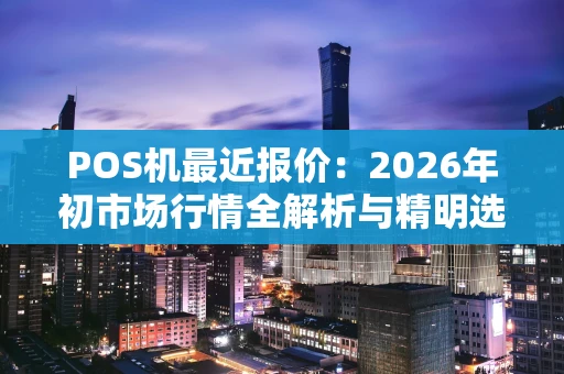 POS机最近报价：2026年初市场行情全解析与精明选购攻略