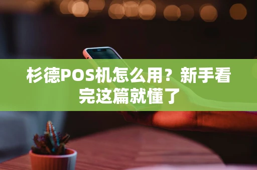 杉德POS机怎么用？新手看完这篇就懂了