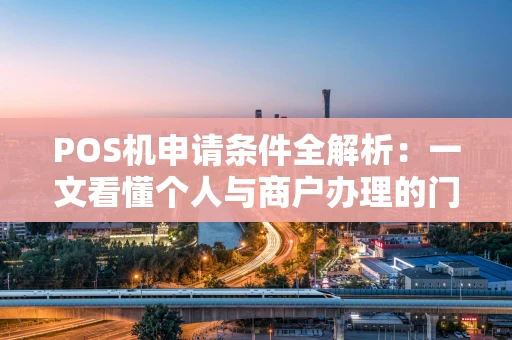 POS机申请条件全解析：一文看懂个人与商户办理的门槛与流程