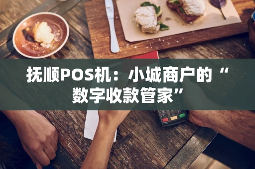 抚顺POS机：小城商户的“数字收款管家”