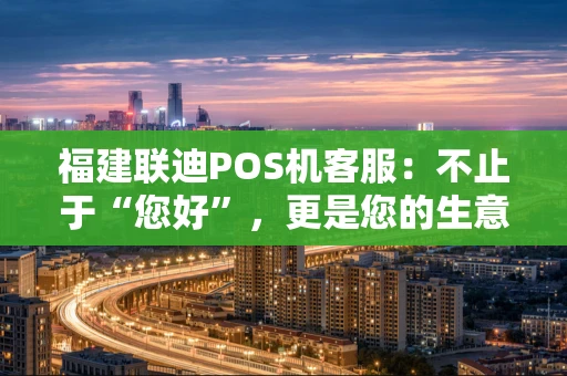 福建联迪POS机客服：不止于“您好”，更是您的生意伙伴