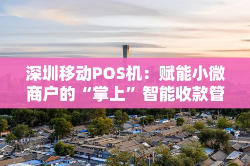 深圳移动POS机：赋能小微商户的“掌上”智能收款管家