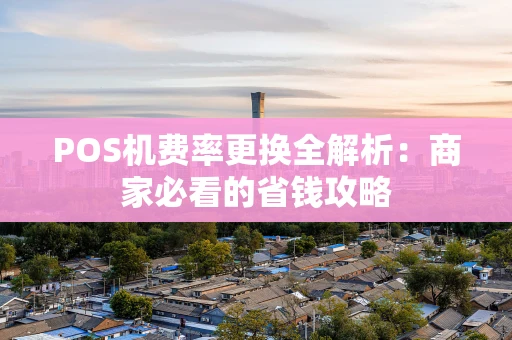 POS机费率更换全解析：商家必看的省钱攻略