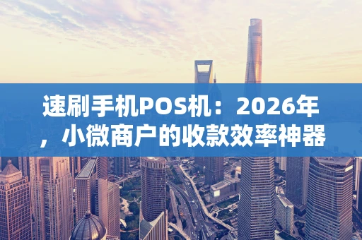 速刷手机POS机：2026年，小微商户的收款效率神器