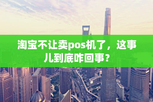 淘宝不让卖pos机了，这事儿到底咋回事？