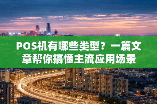 POS机有哪些类型？一篇文章帮你搞懂主流应用场景