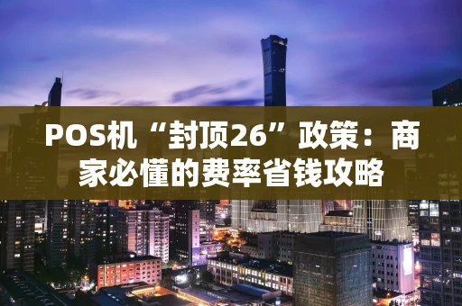 POS机“封顶26”政策：商家必懂的费率省钱攻略