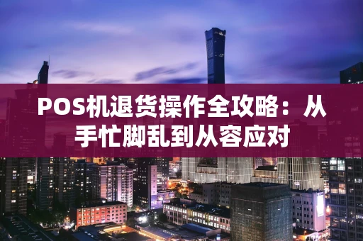 POS机退货操作全攻略：从手忙脚乱到从容应对