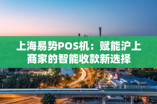 上海易势POS机：赋能沪上商家的智能收款新选择